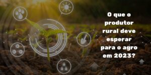 De olho no futuro: o que o produtor rural deve esperar para o agro em 2023?